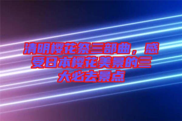 清明櫻花祭三部曲，感受日本櫻花美景的三大必去景點