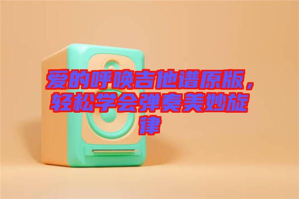 愛的呼喚吉他譜原版，輕松學(xué)會(huì)彈奏美妙旋律