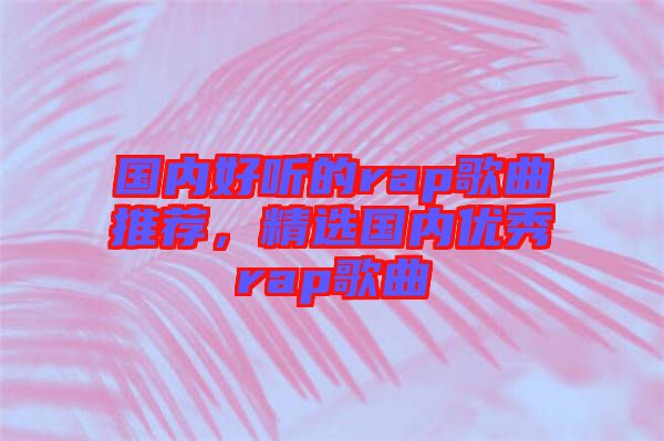 國(guó)內(nèi)好聽的rap歌曲推薦，精選國(guó)內(nèi)優(yōu)秀rap歌曲