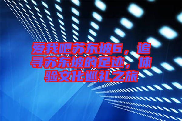 愛(ài)我吧蘇東坡6，追尋蘇東坡的足跡，體驗(yàn)文化巡禮之旅