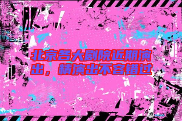北京各大劇院近期演出，精演出不容錯過