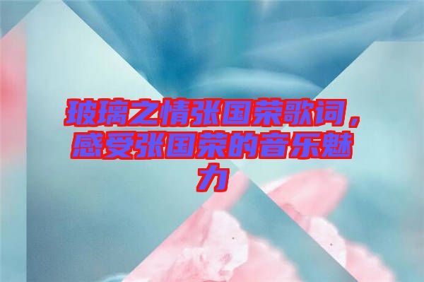 玻璃之情張國(guó)榮歌詞，感受張國(guó)榮的音樂(lè)魅力