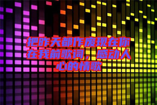 把昨天都作廢現(xiàn)在你在我前歌詞，感動(dòng)人心的情歌