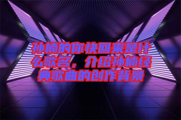 孫楠的你快回來是什么歌名，介紹孫楠經(jīng)典歌曲的創(chuàng)作背景