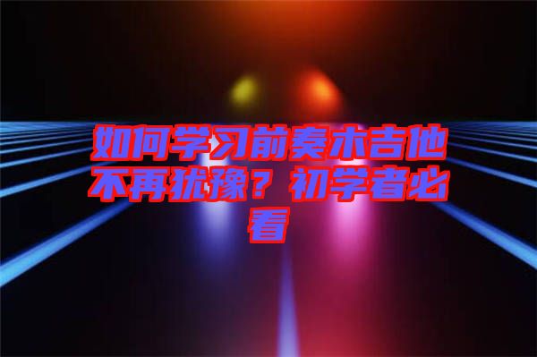 如何學(xué)習(xí)前奏木吉他不再猶豫？初學(xué)者必看