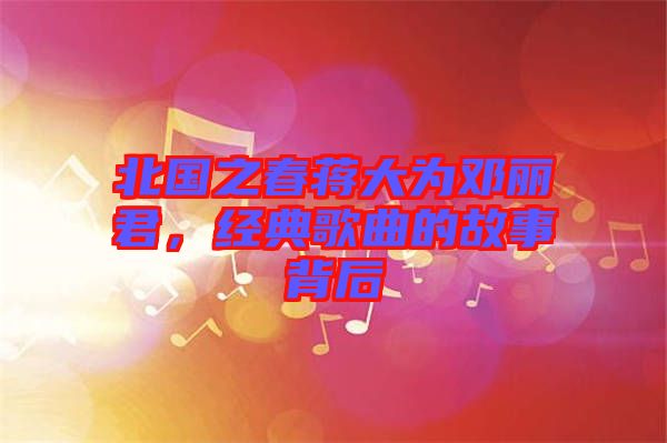 北國之春蔣大為鄧麗君，經(jīng)典歌曲的故事背后
