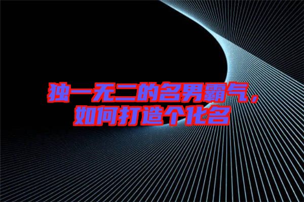 獨(dú)一無二的名男霸氣，如何打造個(gè)化名