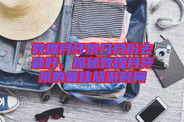 敦煌月牙泉幾月份去最好，探秘敦煌月牙泉的最佳旅游時(shí)間