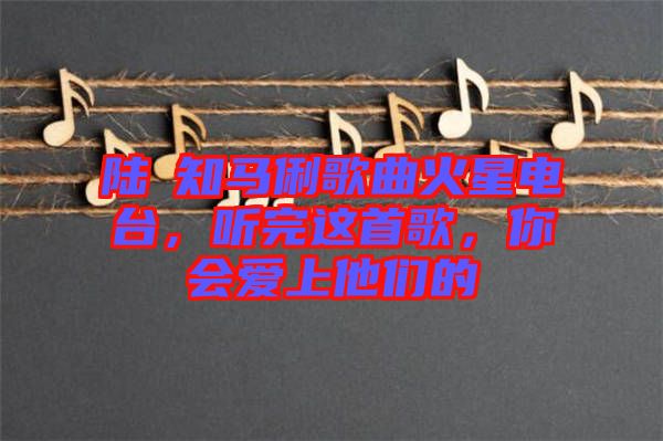 陸垚知馬俐歌曲火星電臺，聽完這首歌，你會愛上他們的