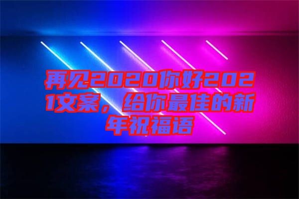 再見2020你好2021文案，給你最佳的新年祝福語