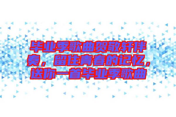 畢業(yè)季歌曲賀敬軒伴奏，留住青春的記憶，送你一首畢業(yè)季歌曲