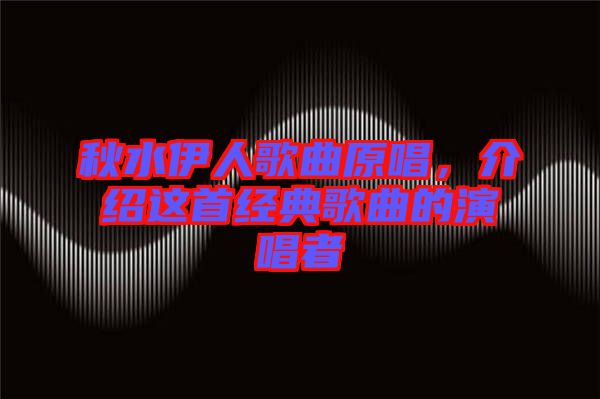 秋水伊人歌曲原唱，介紹這首經(jīng)典歌曲的演唱者