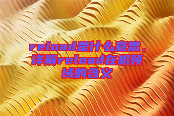 reload是什么意思，詳解reload在機(jī)領(lǐng)域的含義