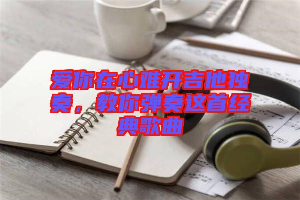 愛你在心難開吉他獨奏，教你彈奏這首經典歌曲