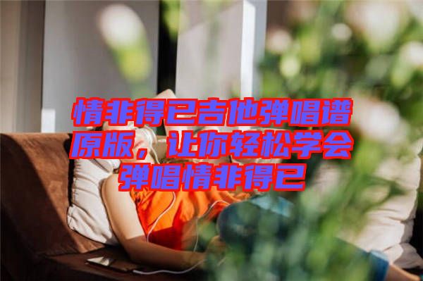 情非得已吉他彈唱譜原版，讓你輕松學(xué)會(huì)彈唱情非得已