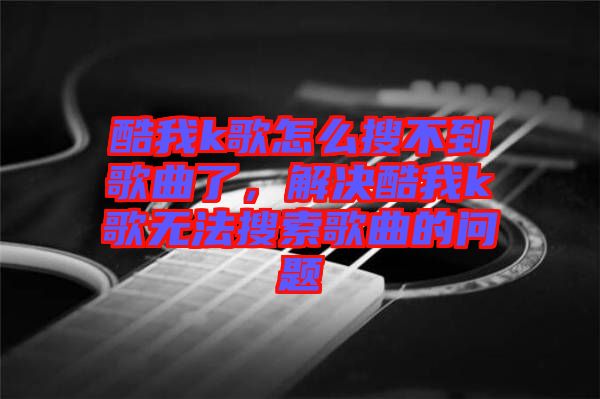 酷我k歌怎么搜不到歌曲了，解決酷我k歌無法搜索歌曲的問題