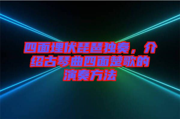 四面埋伏琵琶獨奏，介紹古琴曲四面楚歌的演奏方法