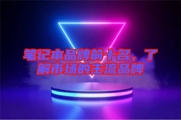 筆記本品牌前十名，了解市場(chǎng)的主流品牌