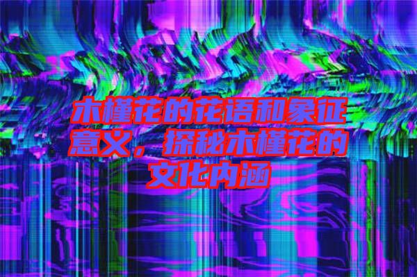 木槿花的花語(yǔ)和象征意義，探秘木槿花的文化內(nèi)涵