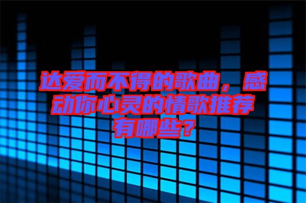 達(dá)愛而不得的歌曲，感動(dòng)你心靈的情歌推薦有哪些？
