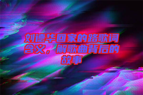 劉德華回家的路歌詞含義，解歌曲背后的故事