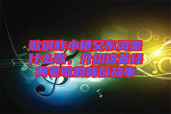 歌詞昨小樓又東風(fēng)是什么歌，介紹這首經(jīng)典老歌的背后故事