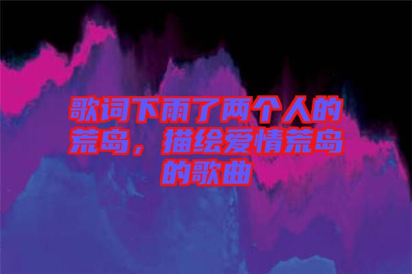 歌詞下雨了兩個人的荒島，描繪愛情荒島的歌曲