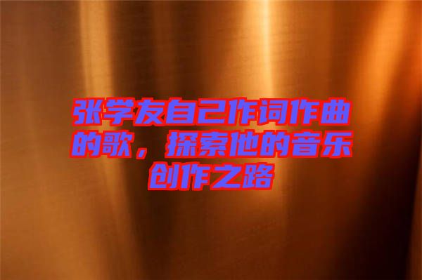 張學(xué)友自己作詞作曲的歌，探索他的音樂創(chuàng)作之路