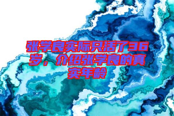 張學(xué)良實(shí)際只活了36歲，介紹張學(xué)良的真實(shí)年齡