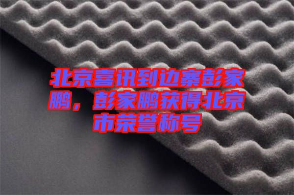 北京喜訊到邊寨彭家鵬，彭家鵬獲得北京市榮譽(yù)稱(chēng)號(hào)
