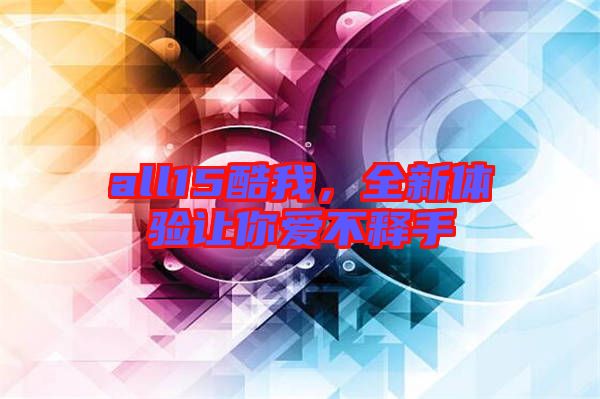 all15酷我，全新體驗讓你愛不釋手