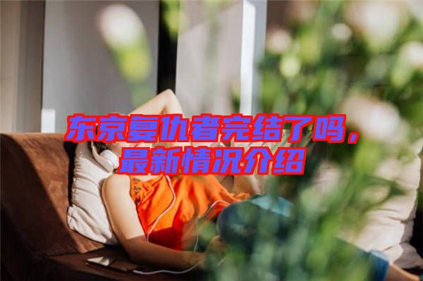 東京復(fù)仇者完結(jié)了嗎，最新情況介紹