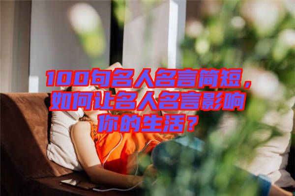 100句名人名言簡短，如何讓名人名言影響你的生活？
