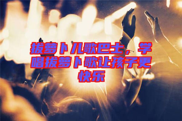 拔蘿卜兒歌巴士，學(xué)唱拔蘿卜歌讓孩子更快樂(lè)