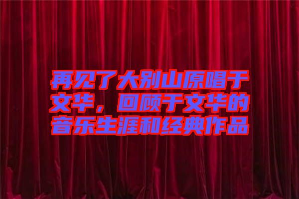 再見了大別山原唱于文華，回顧于文華的音樂生涯和經(jīng)典作品