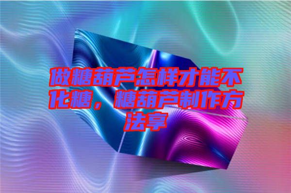 做糖葫蘆怎樣才能不化糖，糖葫蘆制作方法享