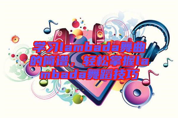 學(xué)習(xí)lambada舞曲的簡譜，輕松掌握lambada舞蹈技巧