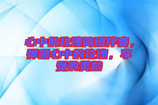 心中的玫瑰簡譜伴奏，彈唱心中的玫瑰，享受的美妙