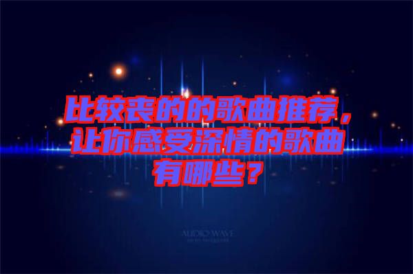 比較喪的的歌曲推薦，讓你感受深情的歌曲有哪些？