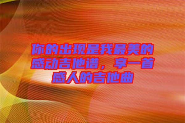 你的出現(xiàn)是我最美的感動(dòng)吉他譜，享一首感人的吉他曲