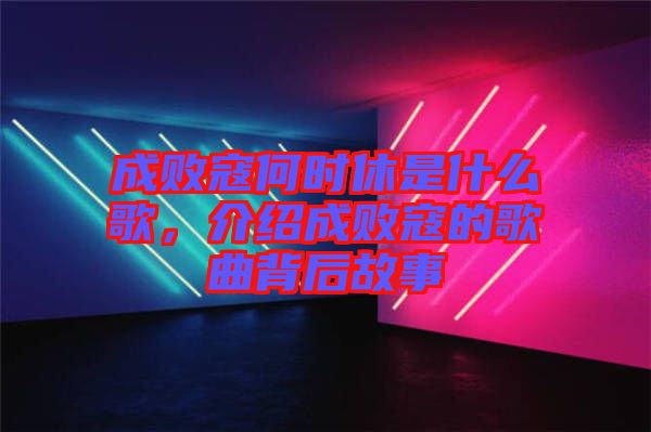 成敗寇何時休是什么歌，介紹成敗寇的歌曲背后故事