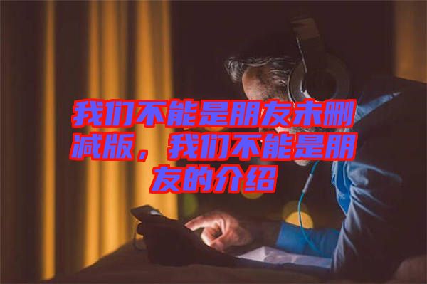 我們不能是朋友未刪減版，我們不能是朋友的介紹