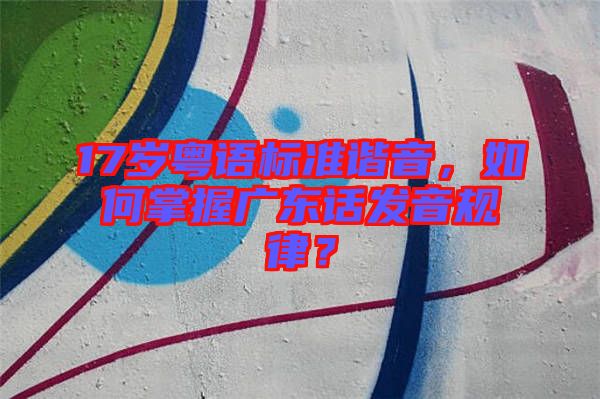 17歲粵語(yǔ)標(biāo)準(zhǔn)諧音，如何掌握廣東話(huà)發(fā)音規(guī)律？