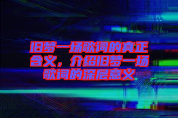 舊夢(mèng)一場(chǎng)歌詞的真正含義，介紹舊夢(mèng)一場(chǎng)歌詞的深層意義