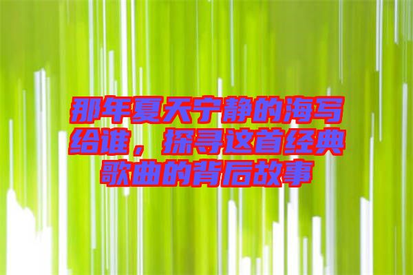那年夏天寧?kù)o的海寫給誰(shuí)，探尋這首經(jīng)典歌曲的背后故事