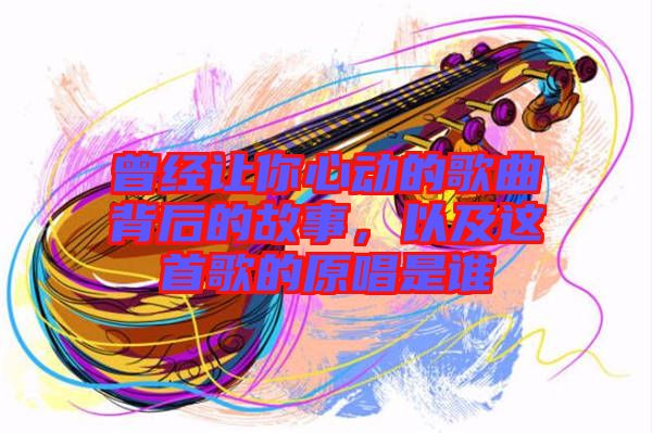曾經(jīng)讓你心動(dòng)的歌曲背后的故事，以及這首歌的原唱是誰(shuí)