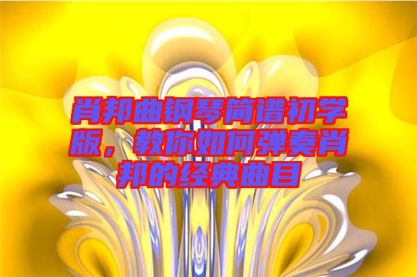 肖邦曲鋼琴簡譜初學(xué)版，教你如何彈奏肖邦的經(jīng)典曲目