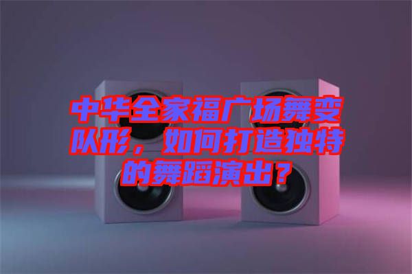 中華全家福廣場舞變隊形，如何打造獨特的舞蹈演出？