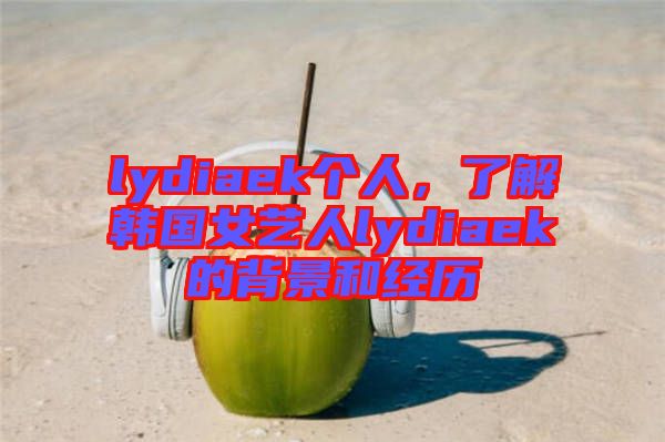 lydiaek個人，了解韓國女藝人lydiaek的背景和經(jīng)歷