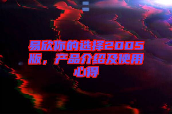 易欣你的選擇2005版，產(chǎn)品介紹及使用心得